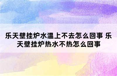 乐天壁挂炉水温上不去怎么回事 乐天壁挂炉热水不热怎么回事